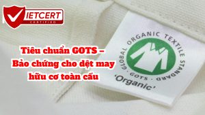Tiêu chuẩn GOTS – Bảo chứng cho dệt may hữu cơ toàn cầu