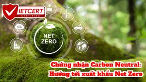 Chứng nhận Carbon Neutral: Hướng tới xuất khẩu Net Zero