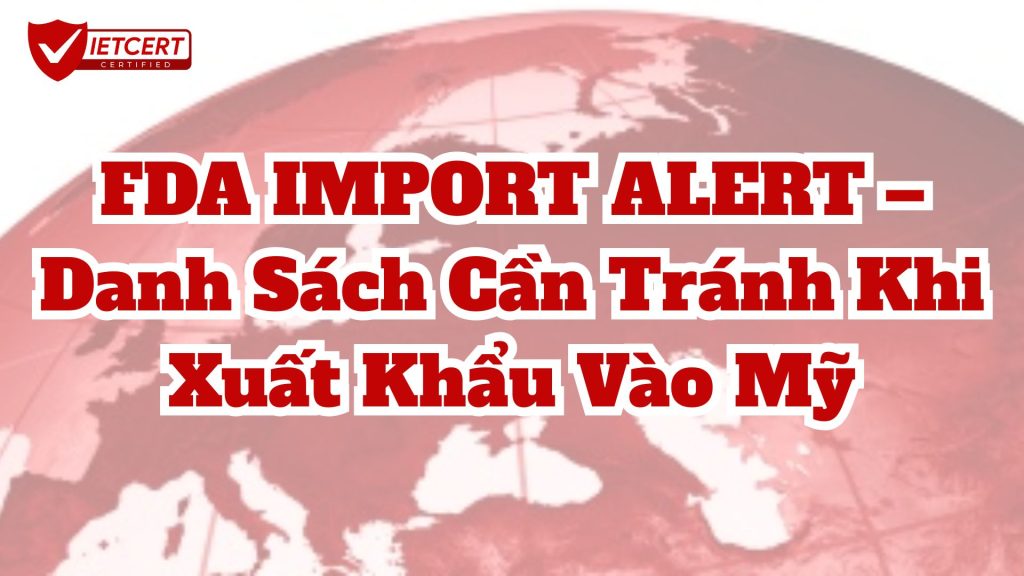 FDA IMPORT ALERT – DANH SÁCH CẦN TRÁNH KHI XUẤT KHẨU VÀO MỸ