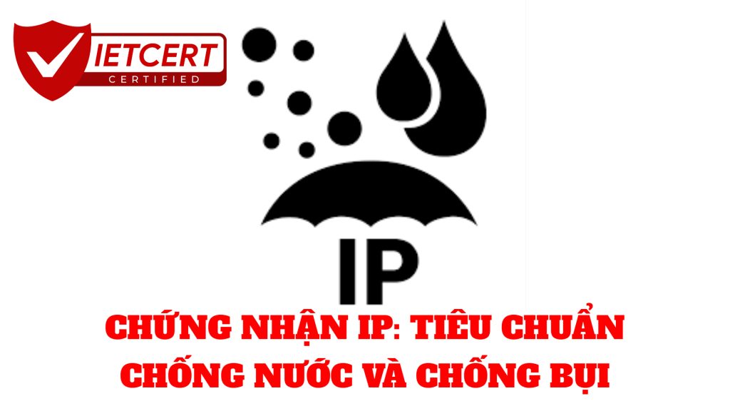 CHỨNG NHẬN IP: TIÊU CHUẨN CHỐNG NƯỚC VÀ CHỐNG BỤI