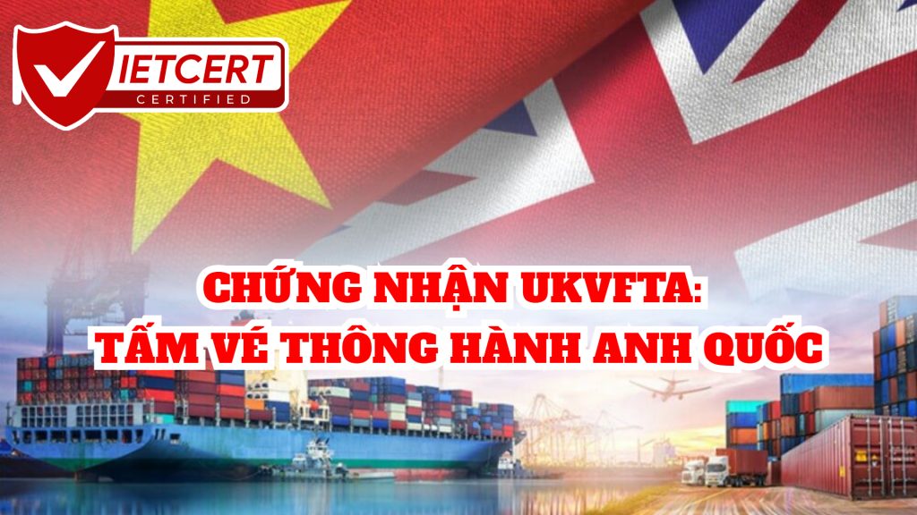 CHỨNG NHẬN UKVFTA: TẤM VÉ THÔNG HÀNH ANH QUỐC