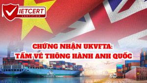 CHỨNG NHẬN UKVFTA: TẤM VÉ THÔNG HÀNH ANH QUỐC