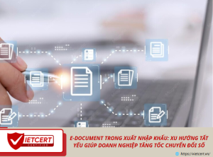E-DOCUMENT TRONG XUẤT NHẬP KHẨU: XU HƯỚNG TẤT YẾU GIÚP DOANH NGHIỆP TĂNG TỐC CHUYỂN ĐỔI SỐ