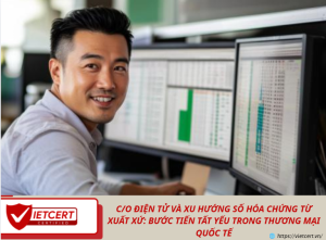 C/O ĐIỆN TỬ VÀ XU HƯỚNG SỐ HÓA CHỨNG TỪ XUẤT XỨ: BƯỚC TIẾN TẤT YẾU TRONG THƯƠNG MẠI QUỐC TẾ