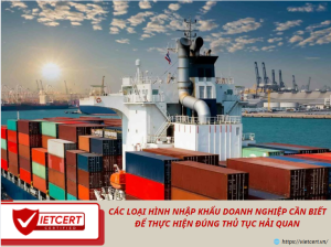 CÁC LOẠI HÌNH NHẬP KHẨU DOANH NGHIỆP CẦN BIẾT ĐỂ THỰC HIỆN ĐÚNG THỦ TỤC HẢI QUAN