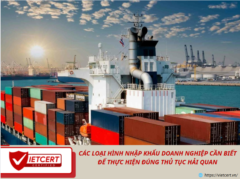 CÁC LOẠI HÌNH NHẬP KHẨU DOANH NGHIỆP CẦN BIẾT ĐỂ THỰC HIỆN ĐÚNG THỦ TỤC HẢI QUAN