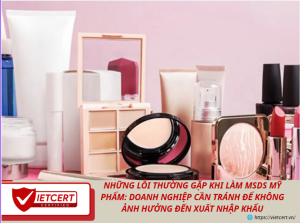 Những lỗi thường gặp khi làm MSDS mỹ phẩm: Doanh nghiệp cần tránh để không ảnh hưởng đến xuất nhập khẩu