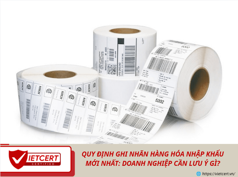 Quy định ghi nhãn hàng hóa nhập khẩu mới nhất: Doanh nghiệp cần lưu ý gì?