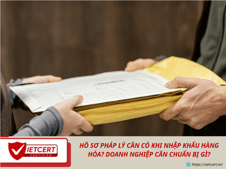 Hồ sơ pháp lý cần có khi nhập khẩu hàng hóa? Doanh nghiệp cần chuẩn bị gì?