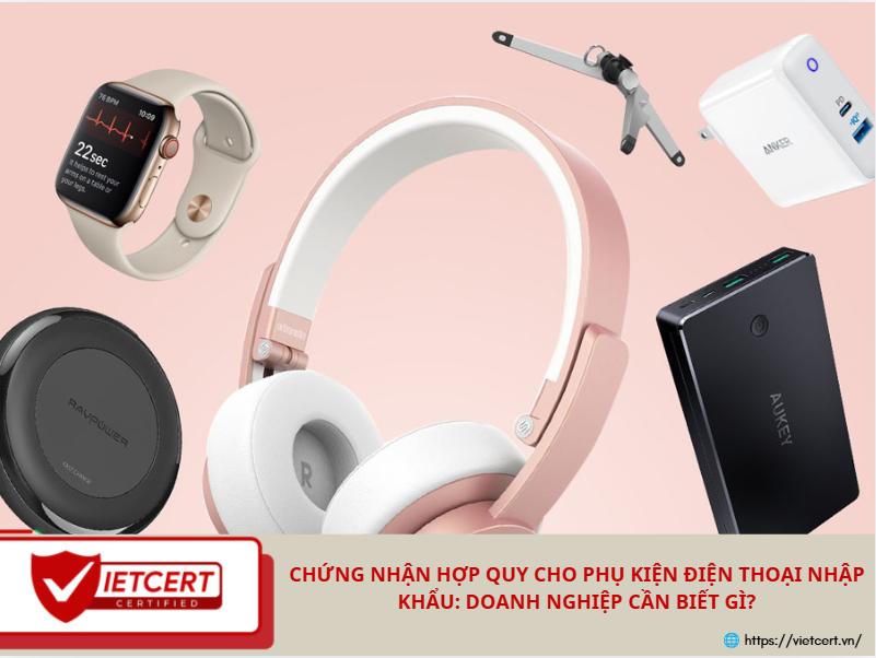 Chứng nhận hợp quy cho phụ kiện điện thoại nhập khẩu: Doanh nghiệp cần biết gì?