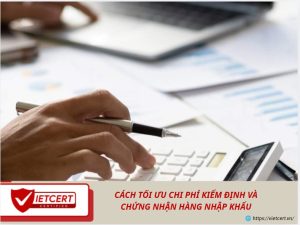 Cách tối ưu chi phí kiểm định và chứng nhận hàng nhập khẩu